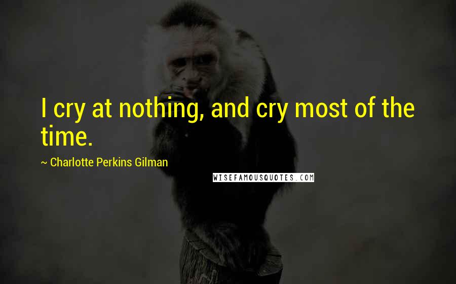 Charlotte Perkins Gilman Quotes: I cry at nothing, and cry most of the time.