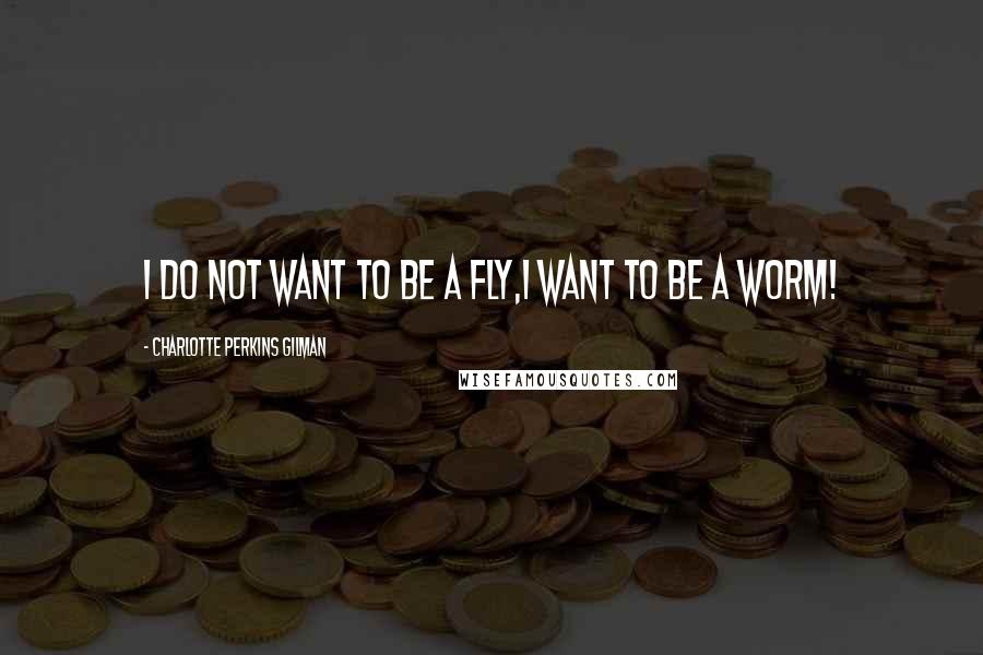 Charlotte Perkins Gilman Quotes: I do not want to be a fly,I want to be a worm!