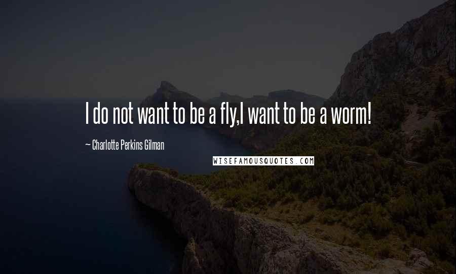 Charlotte Perkins Gilman Quotes: I do not want to be a fly,I want to be a worm!