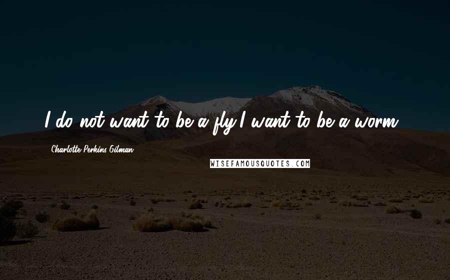 Charlotte Perkins Gilman Quotes: I do not want to be a fly,I want to be a worm!