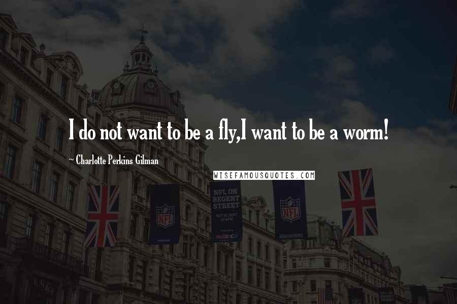 Charlotte Perkins Gilman Quotes: I do not want to be a fly,I want to be a worm!