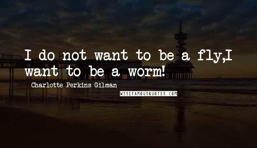 Charlotte Perkins Gilman Quotes: I do not want to be a fly,I want to be a worm!