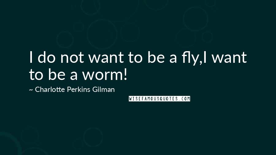 Charlotte Perkins Gilman Quotes: I do not want to be a fly,I want to be a worm!