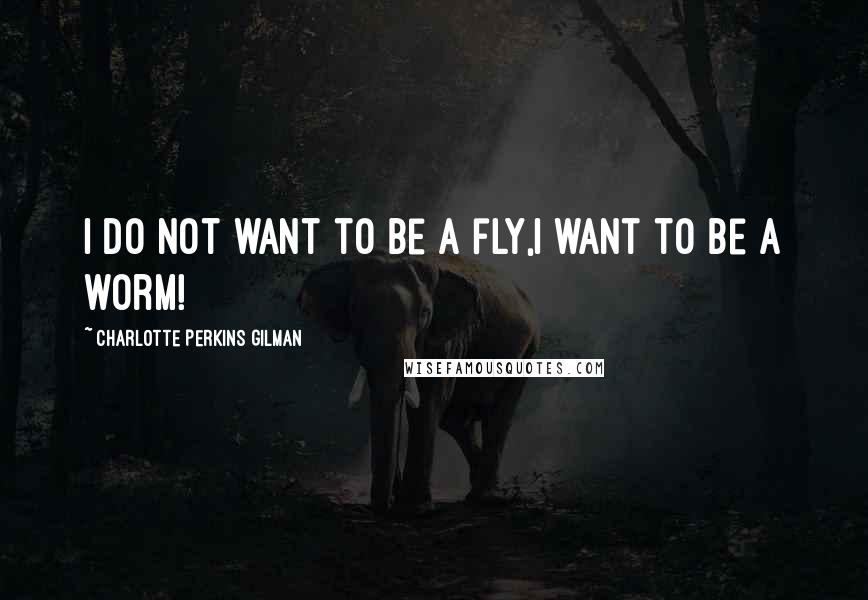 Charlotte Perkins Gilman Quotes: I do not want to be a fly,I want to be a worm!