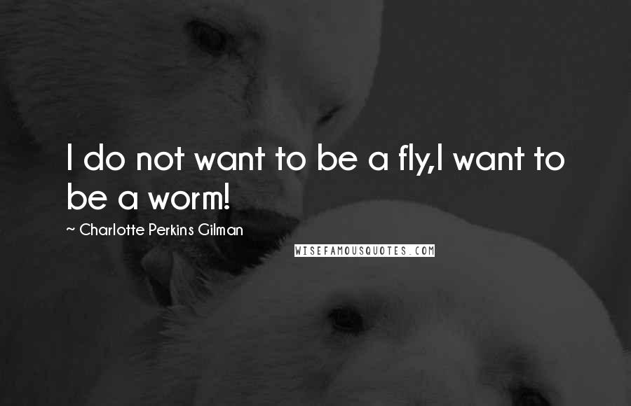 Charlotte Perkins Gilman Quotes: I do not want to be a fly,I want to be a worm!