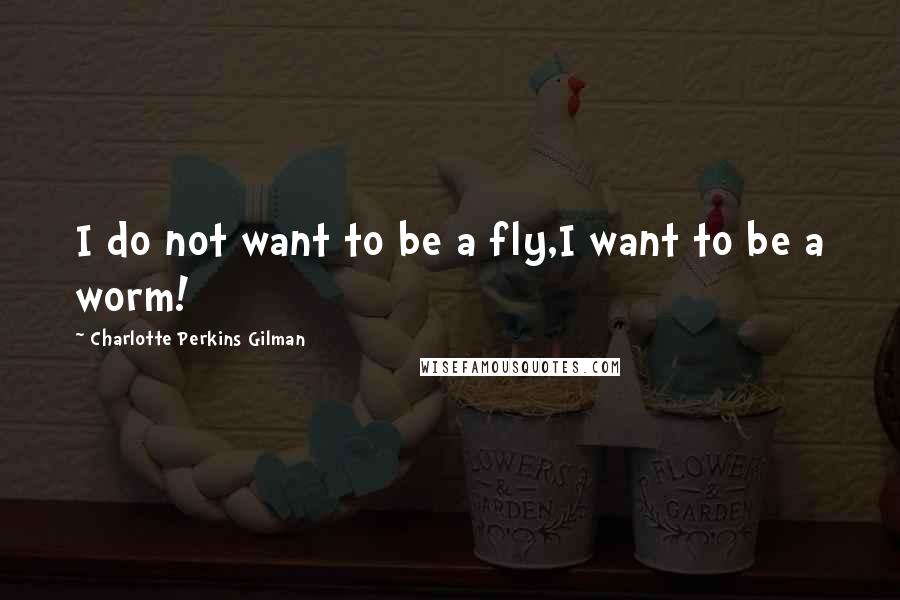 Charlotte Perkins Gilman Quotes: I do not want to be a fly,I want to be a worm!