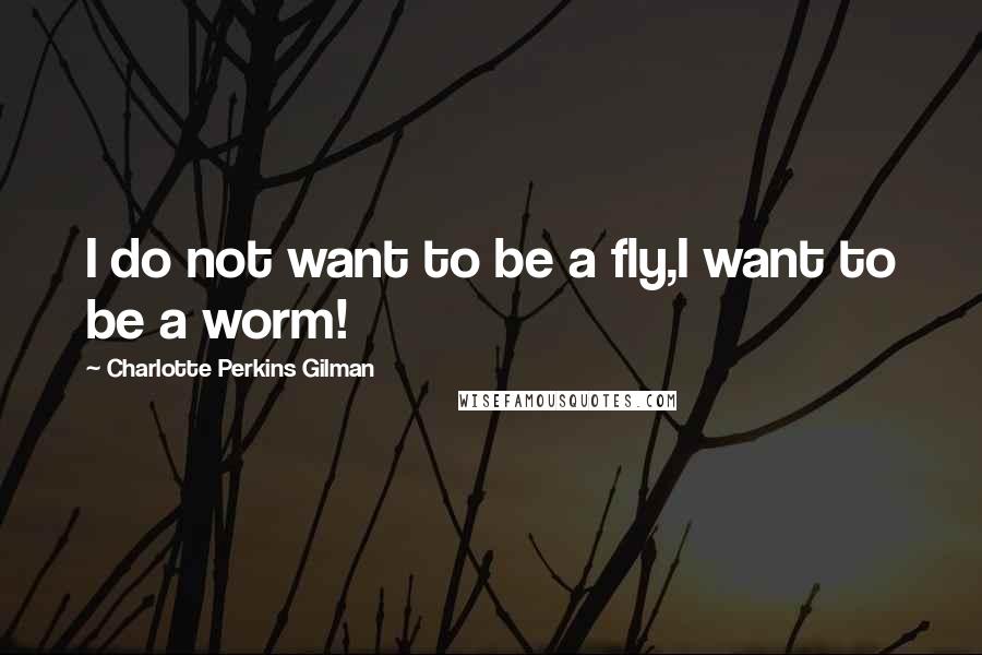 Charlotte Perkins Gilman Quotes: I do not want to be a fly,I want to be a worm!