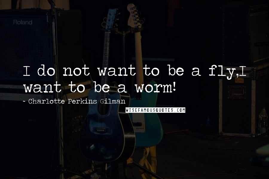 Charlotte Perkins Gilman Quotes: I do not want to be a fly,I want to be a worm!