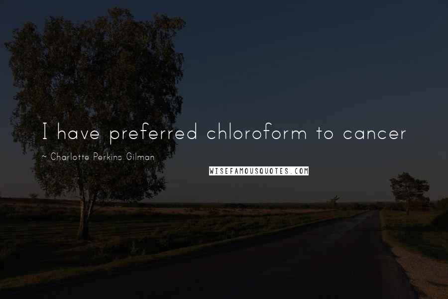 Charlotte Perkins Gilman Quotes: I have preferred chloroform to cancer