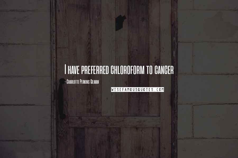 Charlotte Perkins Gilman Quotes: I have preferred chloroform to cancer