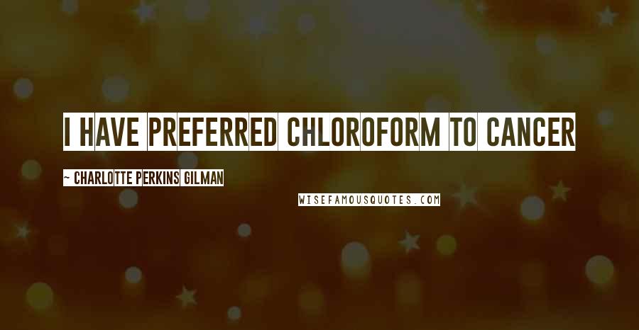 Charlotte Perkins Gilman Quotes: I have preferred chloroform to cancer