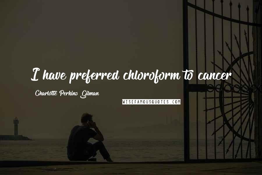 Charlotte Perkins Gilman Quotes: I have preferred chloroform to cancer