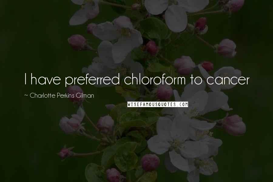 Charlotte Perkins Gilman Quotes: I have preferred chloroform to cancer