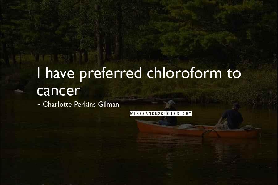 Charlotte Perkins Gilman Quotes: I have preferred chloroform to cancer
