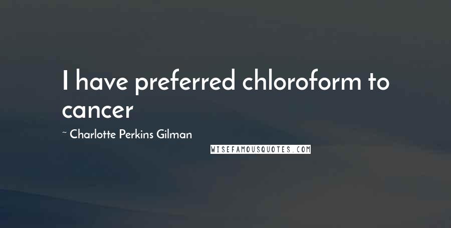 Charlotte Perkins Gilman Quotes: I have preferred chloroform to cancer