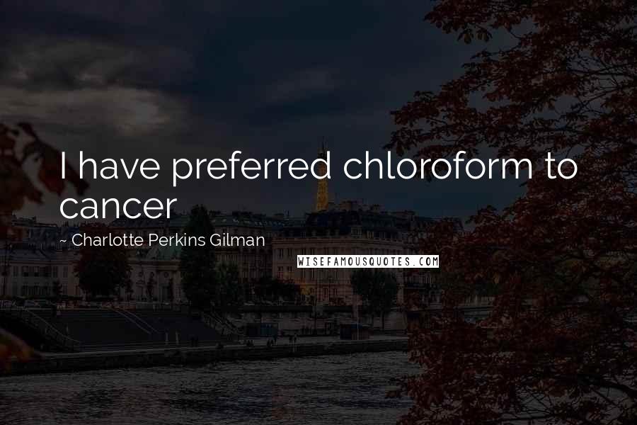 Charlotte Perkins Gilman Quotes: I have preferred chloroform to cancer