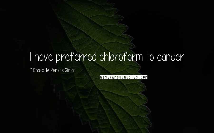 Charlotte Perkins Gilman Quotes: I have preferred chloroform to cancer