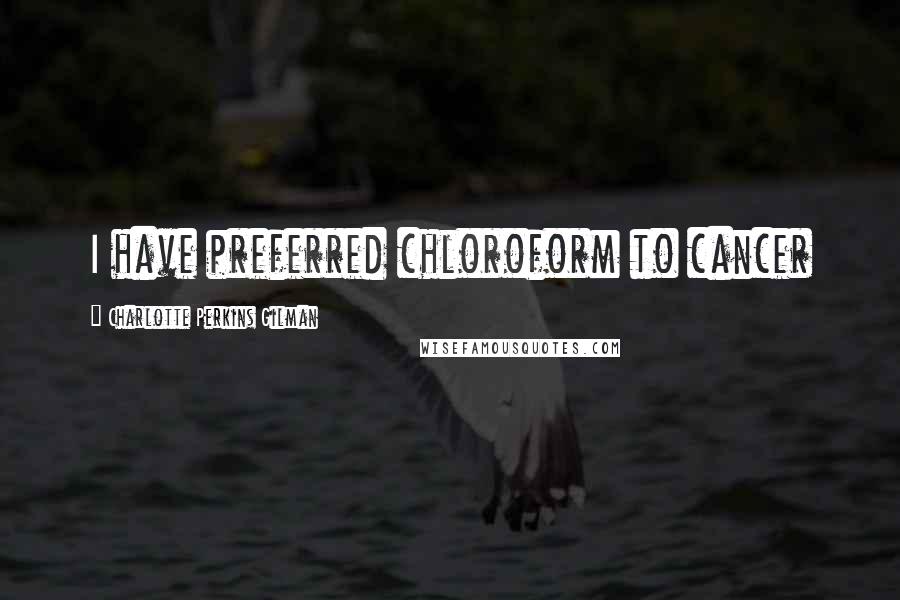 Charlotte Perkins Gilman Quotes: I have preferred chloroform to cancer