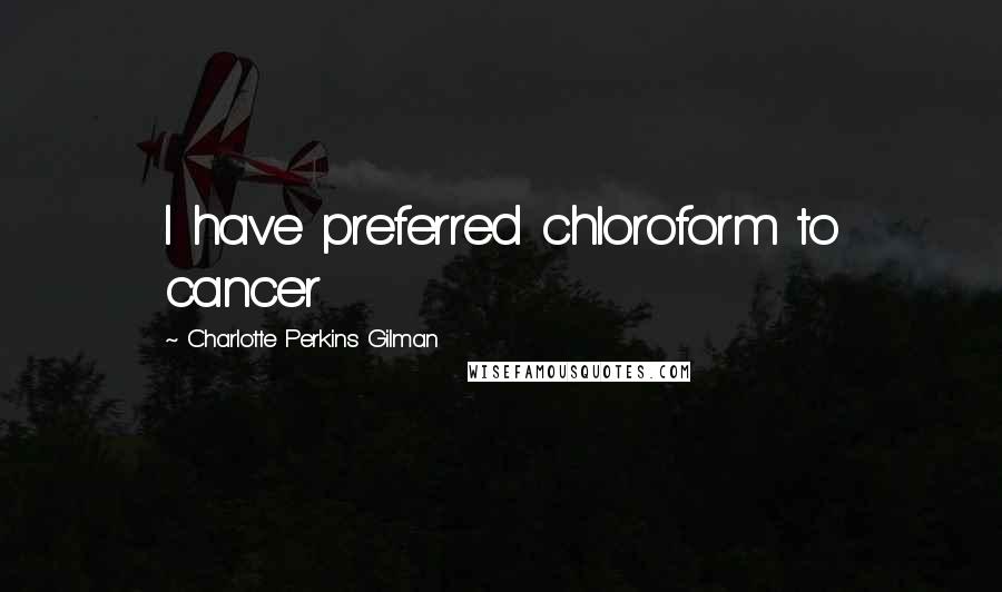 Charlotte Perkins Gilman Quotes: I have preferred chloroform to cancer