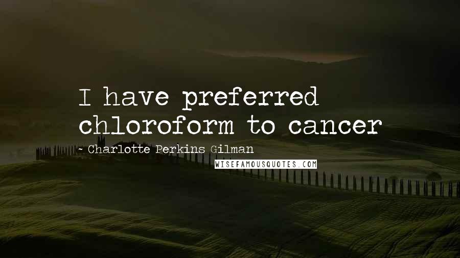 Charlotte Perkins Gilman Quotes: I have preferred chloroform to cancer