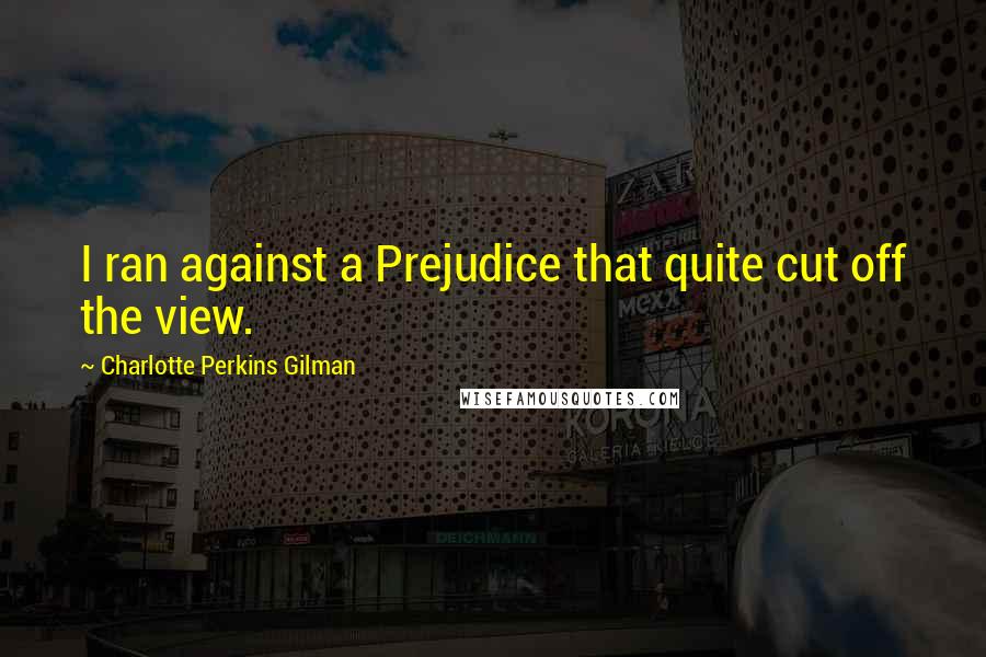 Charlotte Perkins Gilman Quotes: I ran against a Prejudice that quite cut off the view.