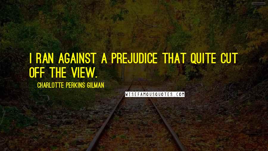 Charlotte Perkins Gilman Quotes: I ran against a Prejudice that quite cut off the view.