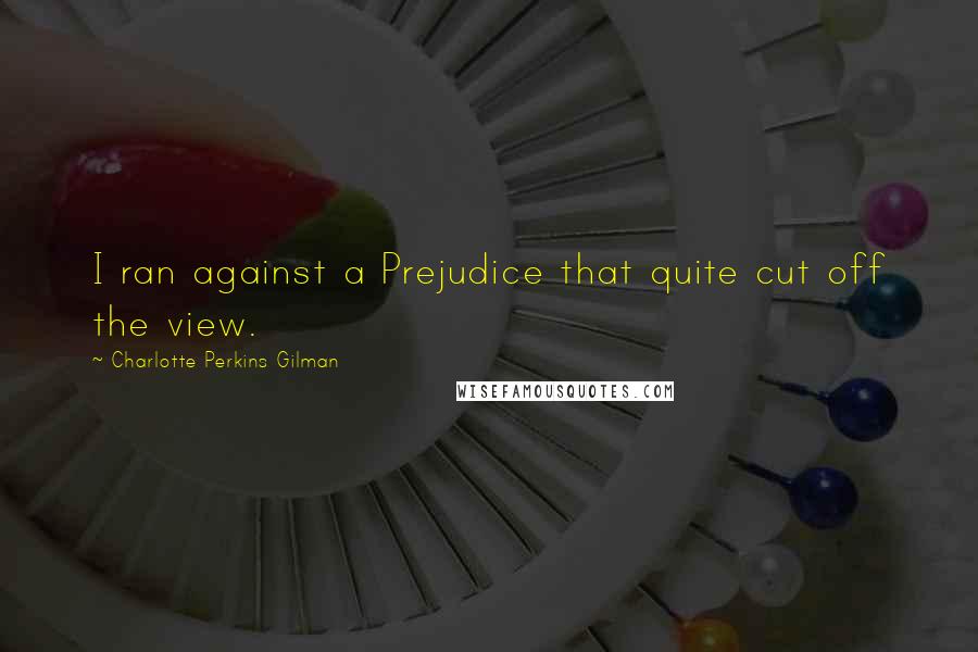 Charlotte Perkins Gilman Quotes: I ran against a Prejudice that quite cut off the view.
