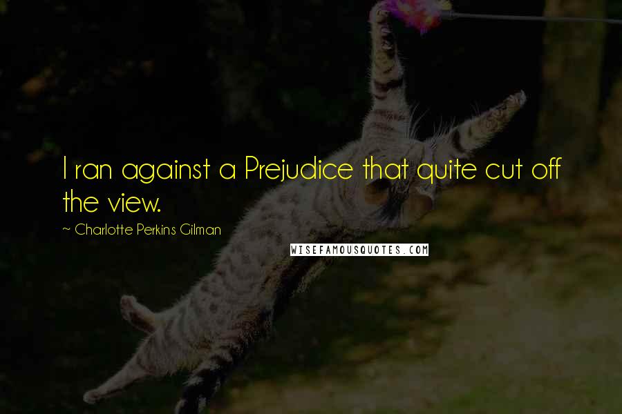 Charlotte Perkins Gilman Quotes: I ran against a Prejudice that quite cut off the view.