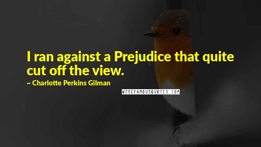 Charlotte Perkins Gilman Quotes: I ran against a Prejudice that quite cut off the view.