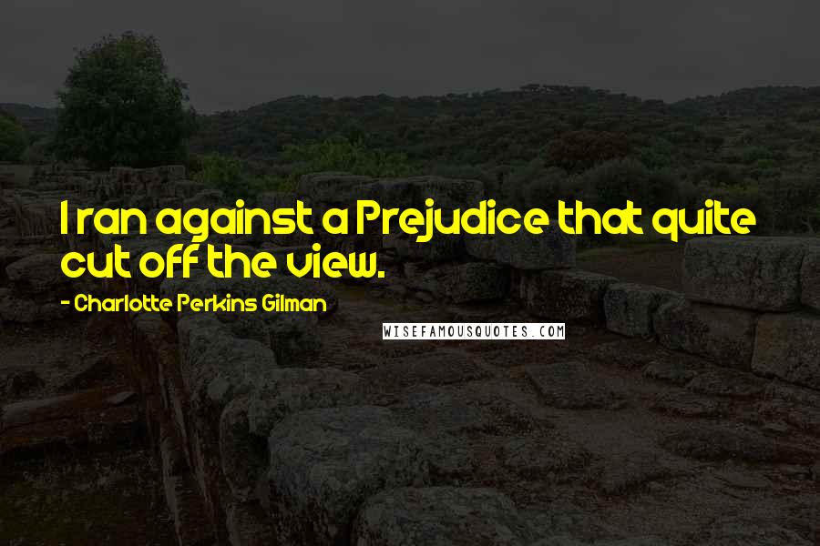 Charlotte Perkins Gilman Quotes: I ran against a Prejudice that quite cut off the view.