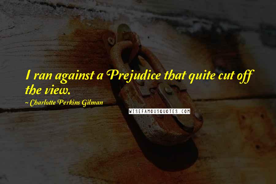 Charlotte Perkins Gilman Quotes: I ran against a Prejudice that quite cut off the view.