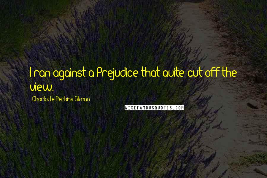 Charlotte Perkins Gilman Quotes: I ran against a Prejudice that quite cut off the view.