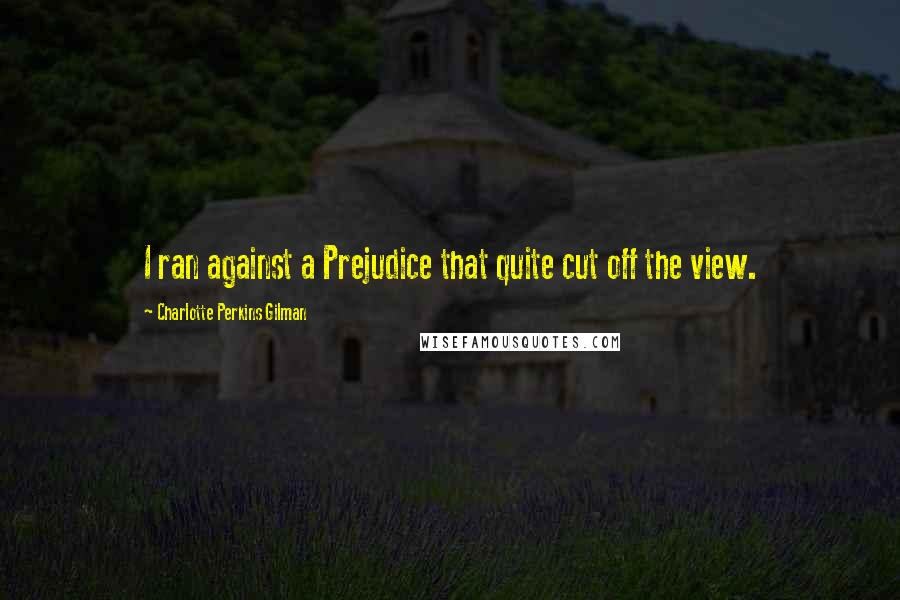 Charlotte Perkins Gilman Quotes: I ran against a Prejudice that quite cut off the view.
