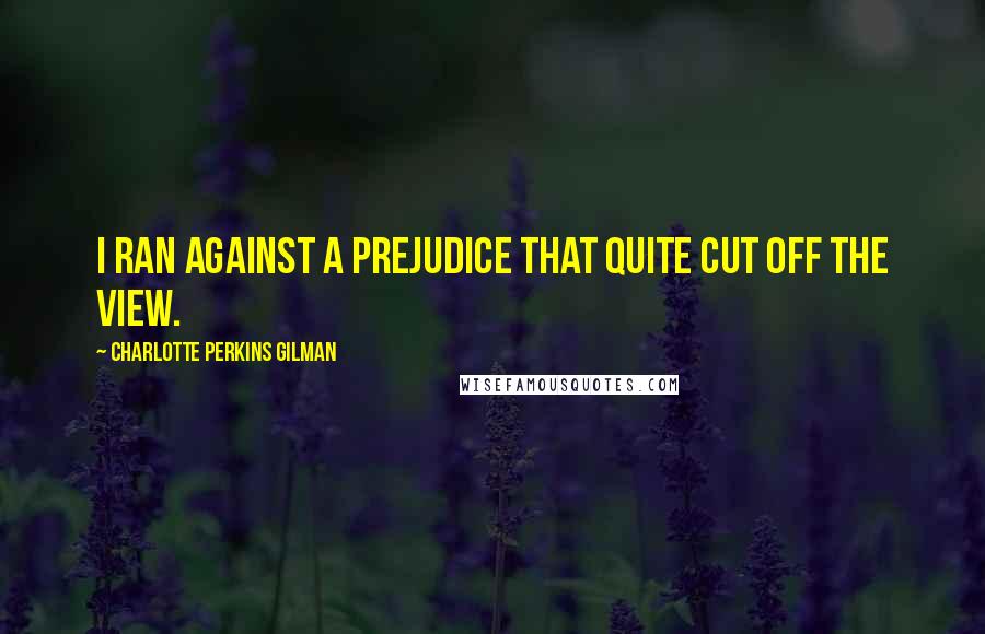 Charlotte Perkins Gilman Quotes: I ran against a Prejudice that quite cut off the view.