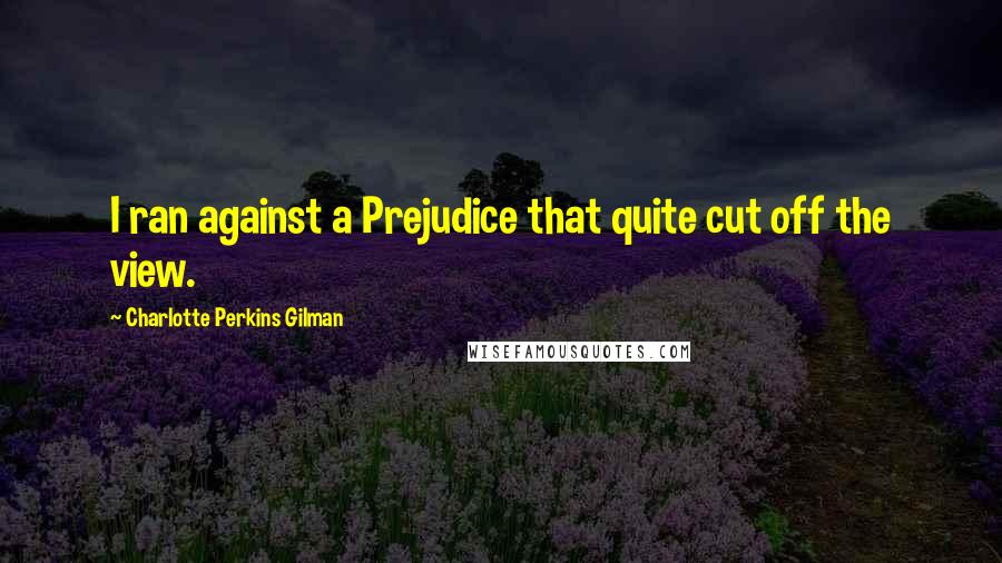 Charlotte Perkins Gilman Quotes: I ran against a Prejudice that quite cut off the view.