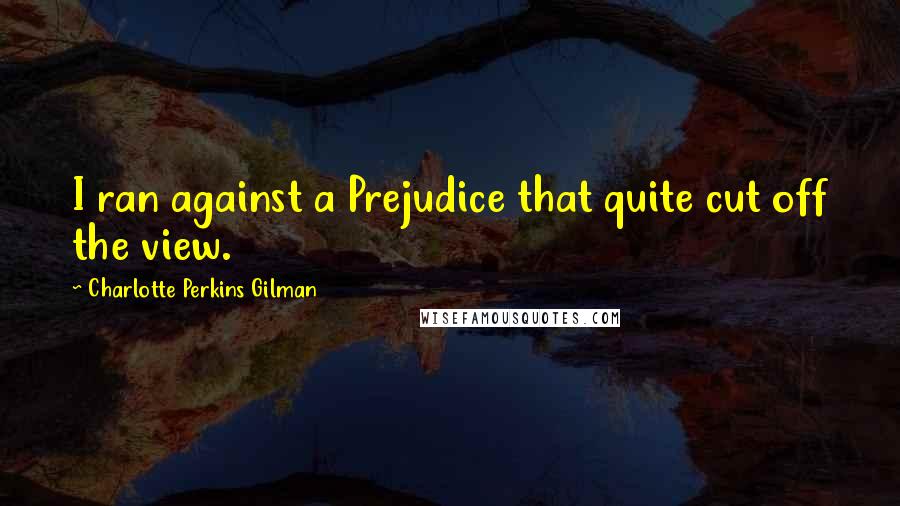Charlotte Perkins Gilman Quotes: I ran against a Prejudice that quite cut off the view.