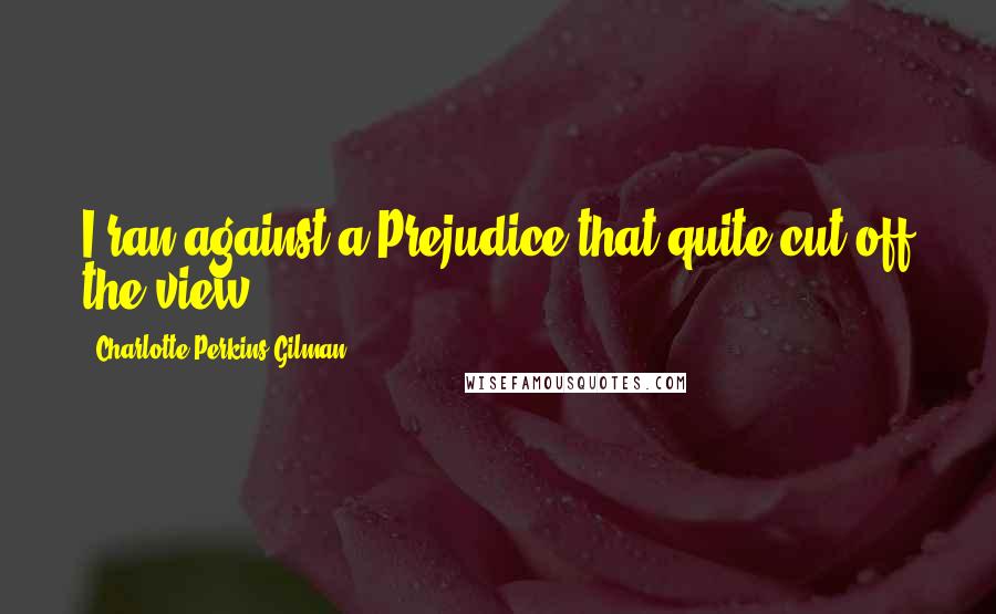 Charlotte Perkins Gilman Quotes: I ran against a Prejudice that quite cut off the view.