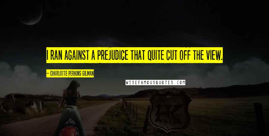 Charlotte Perkins Gilman Quotes: I ran against a Prejudice that quite cut off the view.