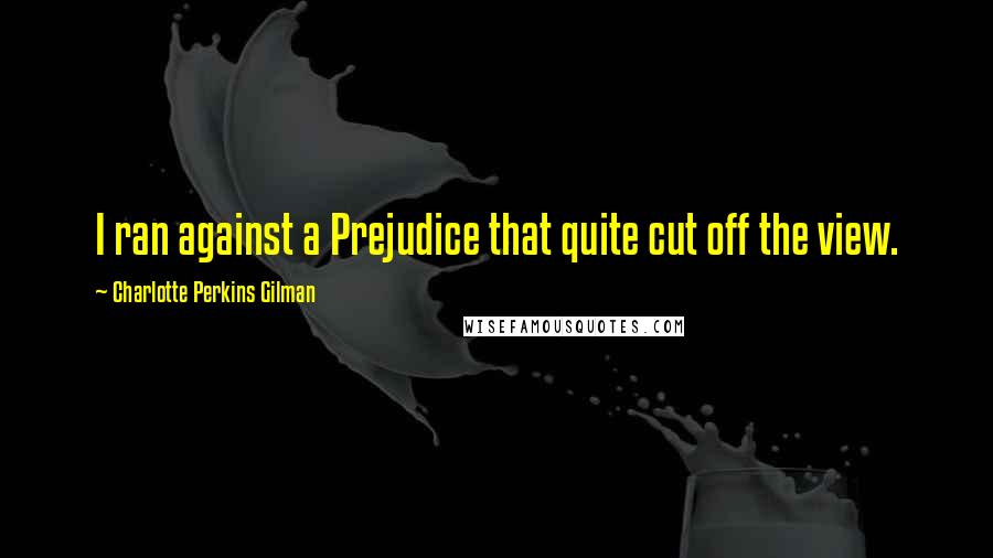 Charlotte Perkins Gilman Quotes: I ran against a Prejudice that quite cut off the view.