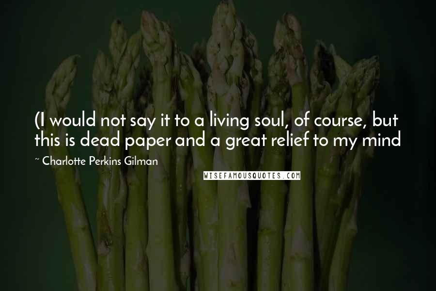 Charlotte Perkins Gilman Quotes: (I would not say it to a living soul, of course, but this is dead paper and a great relief to my mind