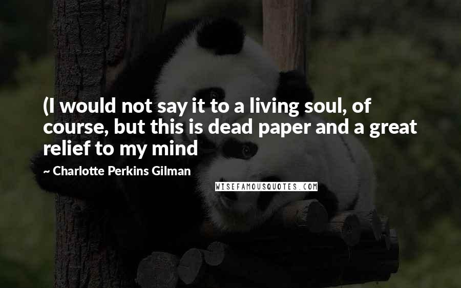 Charlotte Perkins Gilman Quotes: (I would not say it to a living soul, of course, but this is dead paper and a great relief to my mind