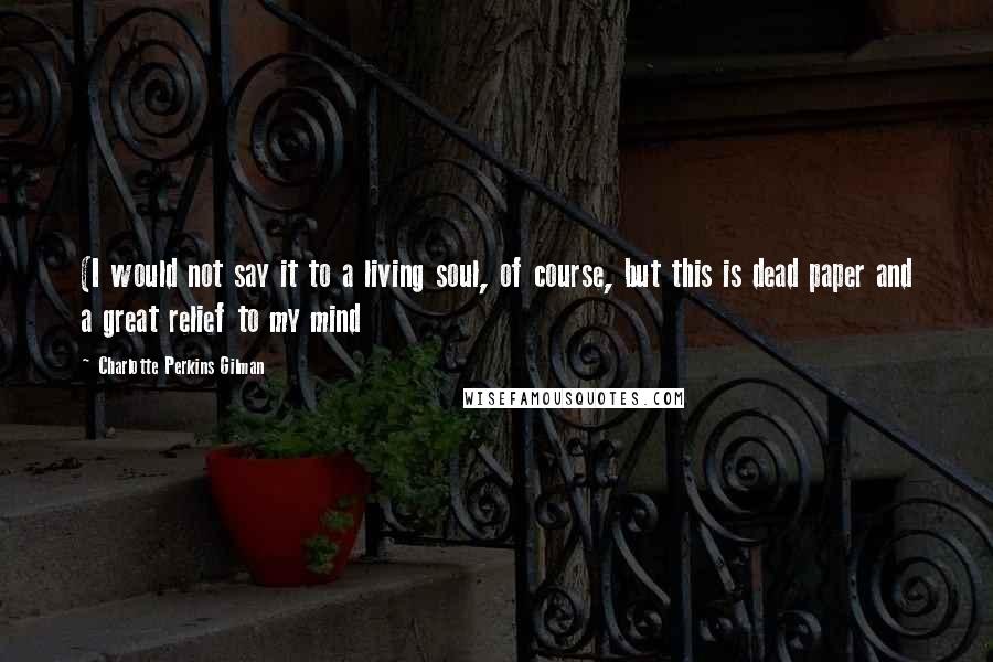 Charlotte Perkins Gilman Quotes: (I would not say it to a living soul, of course, but this is dead paper and a great relief to my mind