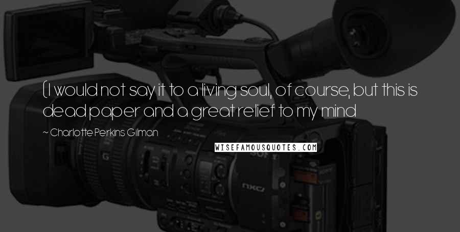 Charlotte Perkins Gilman Quotes: (I would not say it to a living soul, of course, but this is dead paper and a great relief to my mind