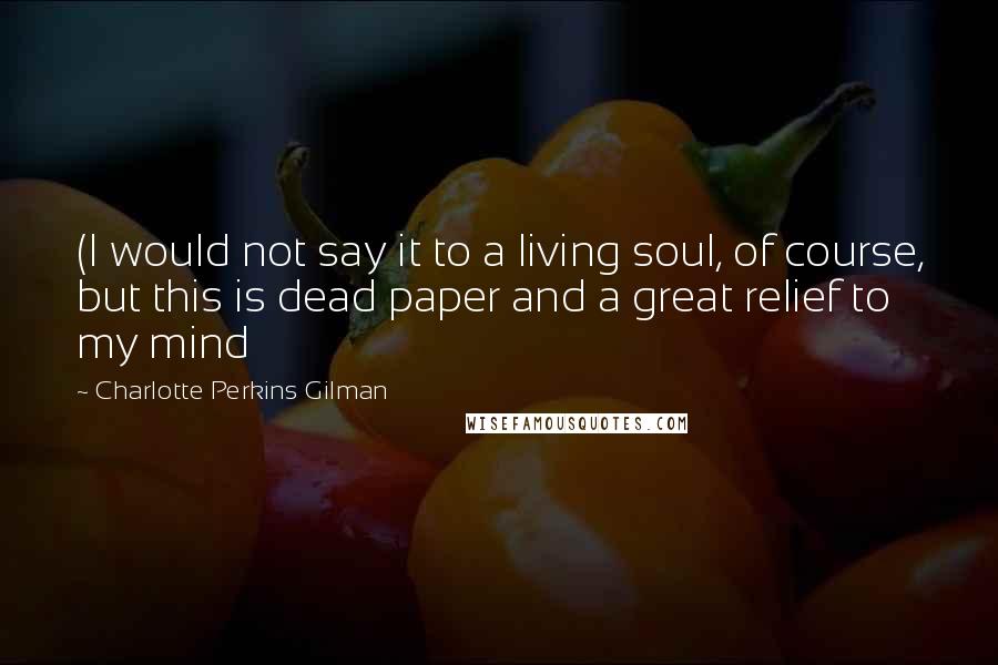 Charlotte Perkins Gilman Quotes: (I would not say it to a living soul, of course, but this is dead paper and a great relief to my mind