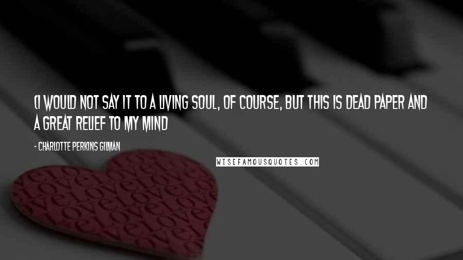 Charlotte Perkins Gilman Quotes: (I would not say it to a living soul, of course, but this is dead paper and a great relief to my mind