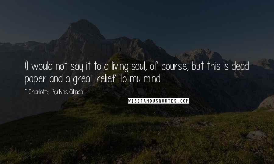 Charlotte Perkins Gilman Quotes: (I would not say it to a living soul, of course, but this is dead paper and a great relief to my mind