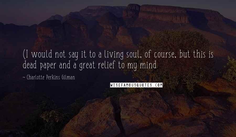 Charlotte Perkins Gilman Quotes: (I would not say it to a living soul, of course, but this is dead paper and a great relief to my mind