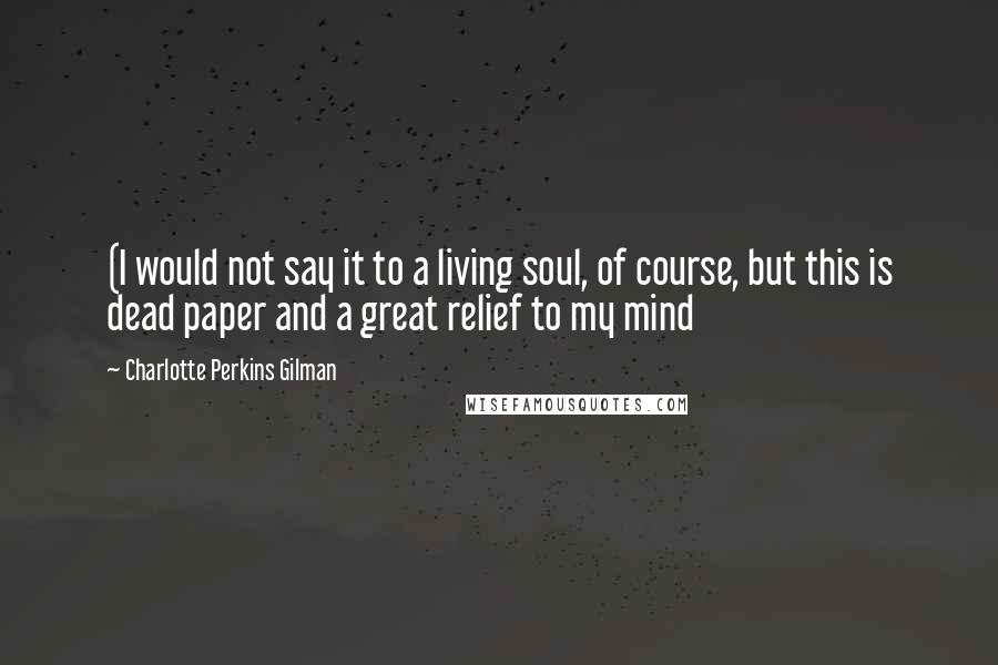 Charlotte Perkins Gilman Quotes: (I would not say it to a living soul, of course, but this is dead paper and a great relief to my mind