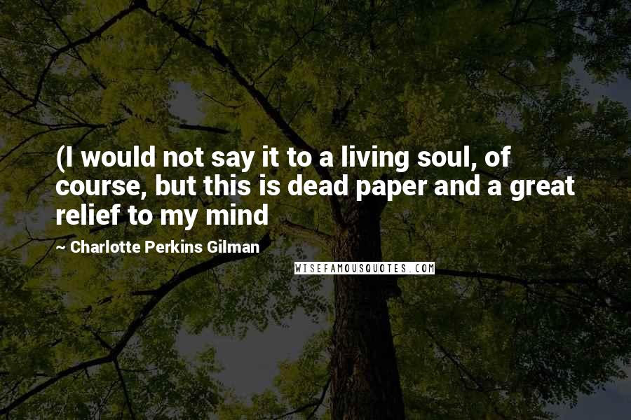 Charlotte Perkins Gilman Quotes: (I would not say it to a living soul, of course, but this is dead paper and a great relief to my mind