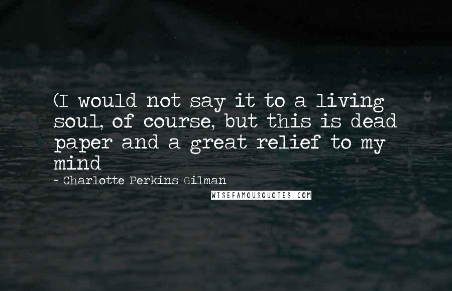 Charlotte Perkins Gilman Quotes: (I would not say it to a living soul, of course, but this is dead paper and a great relief to my mind